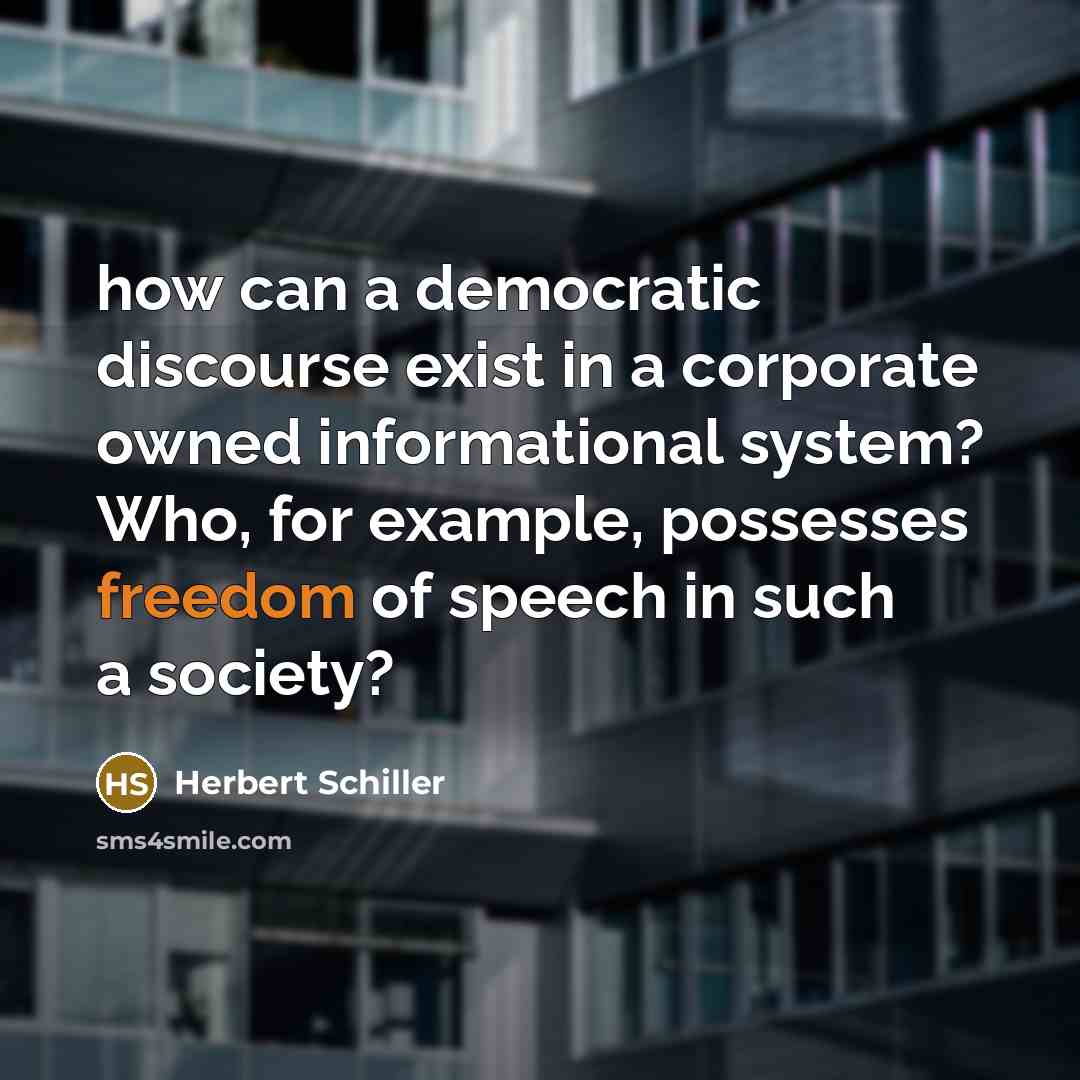 “how can a democratic discourse exist in a corporate owned informational system? Who, for example, possesses freedom of speech in such a society?” quote by Herbert Schiller