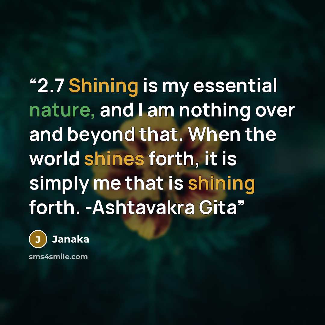 “2.7 Shining is my essential nature, and I am nothing over and beyond that. When the world shines forth, it is simply me that is shining forth. -Ashtavakra Gita” quote by Janaka