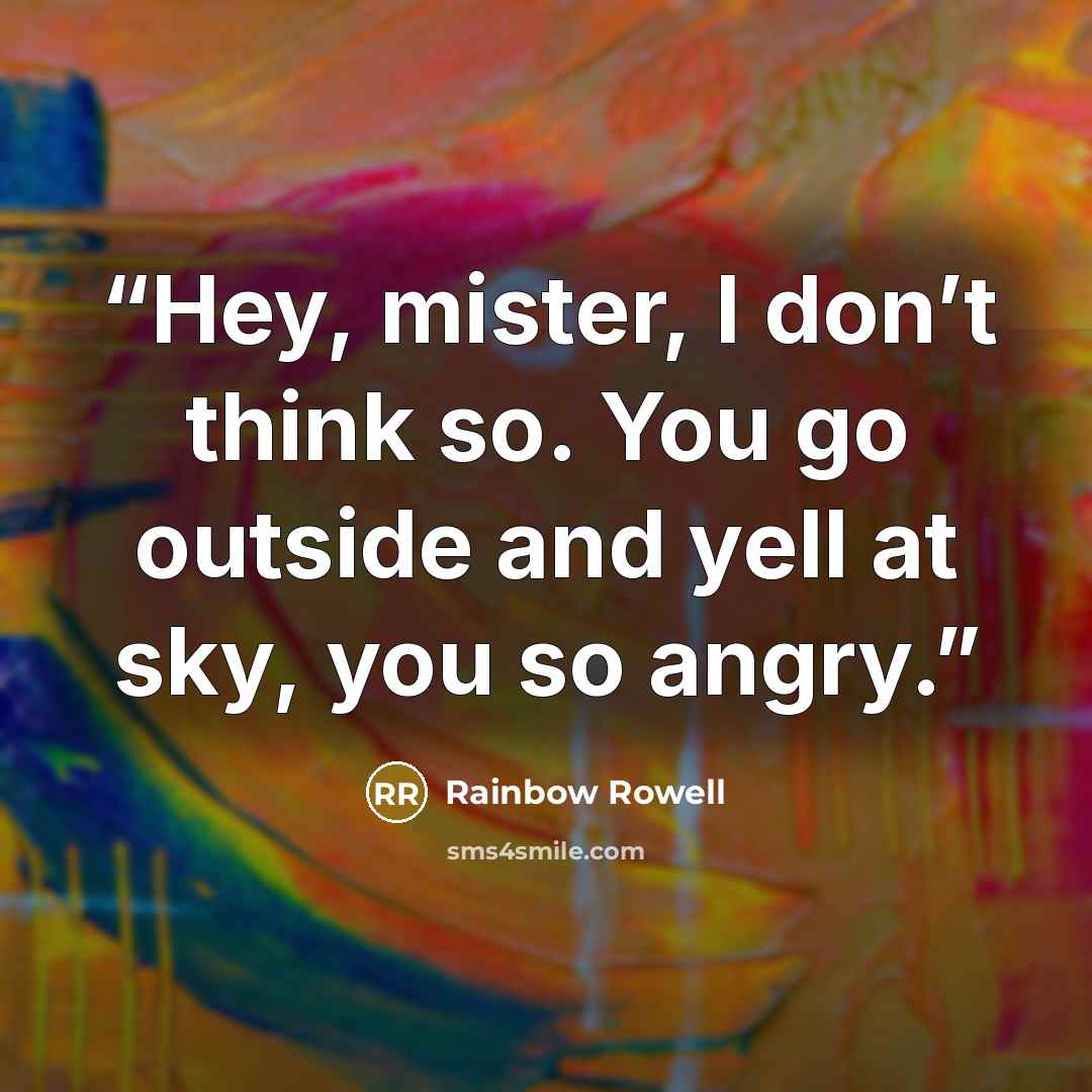 “Hey, mister, I don’t think so. You go outside and yell at sky, you so angry.” quote by Rainbow Rowell