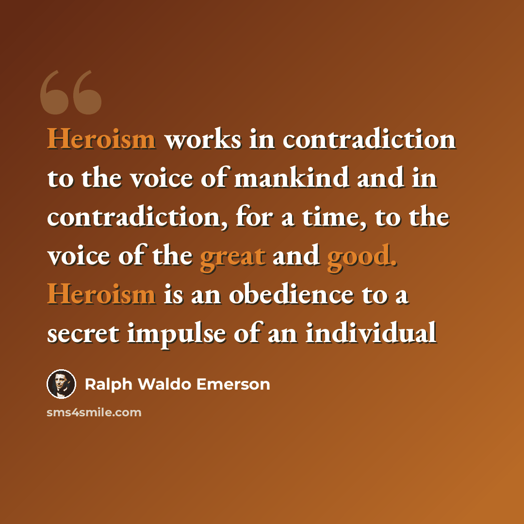 “Heroism works in contradiction to the voice of mankind and in contradiction, for a time, to the voice of the great and good. Heroism is an obedience to a secret impulse of an individual” quote by Ralph Waldo Emerson