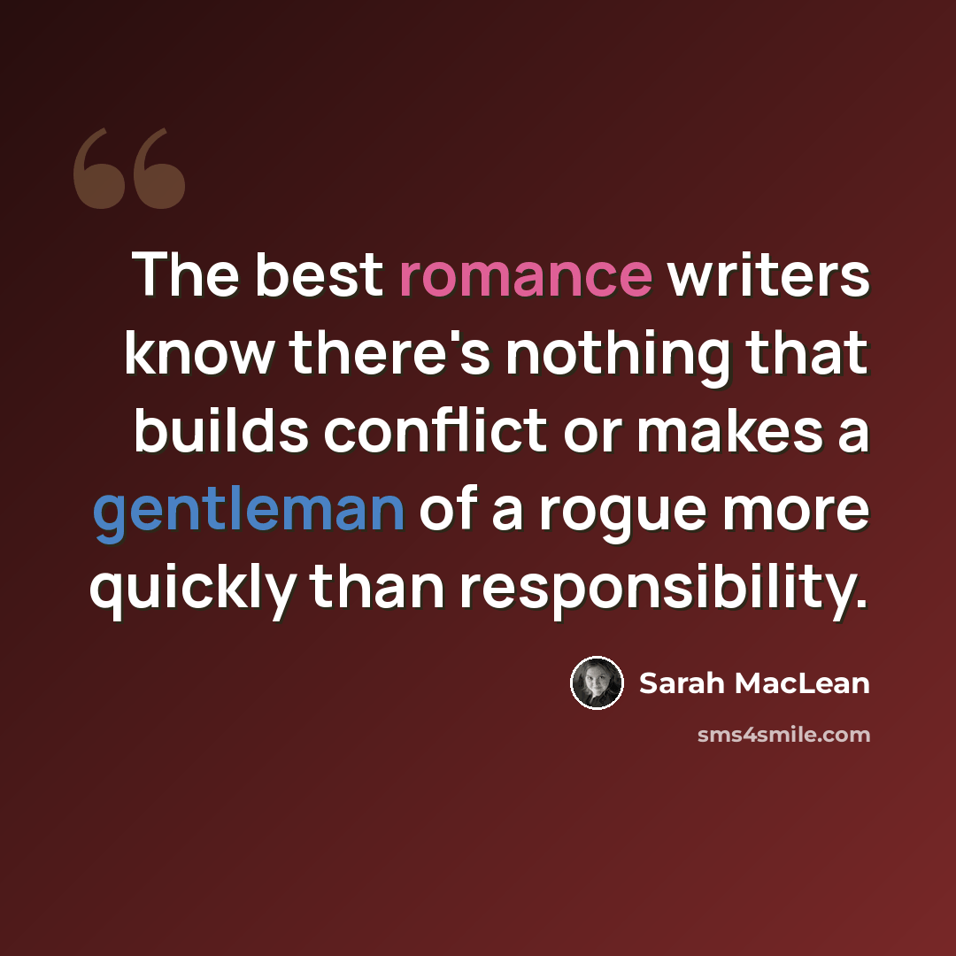 “The best romance writers know there's nothing that builds conflict or makes a gentleman of a rogue more quickly than responsibility.” quote by Sarah MacLean