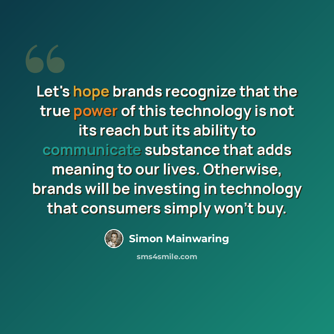 “Let's hope brands recognize that the true power of this technology is not its reach but its ability to communicate substance that adds meaning to our lives. Otherwise, brands will be investing in technology that consumers simply won't buy.” quote by Simon Mainwaring