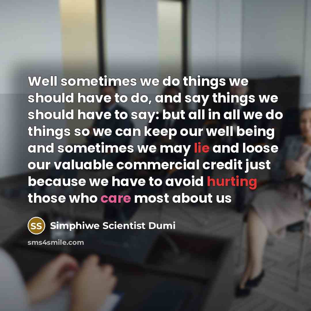 “Well sometimes we do things we should have to do, and say things we should have to say: but all in all we do things so we can keep our well being and sometimes we may lie and loose our valuable commercial credit just because we have to avoid hurting those who care most about us” quote by Simphiwe Scientist Dumi