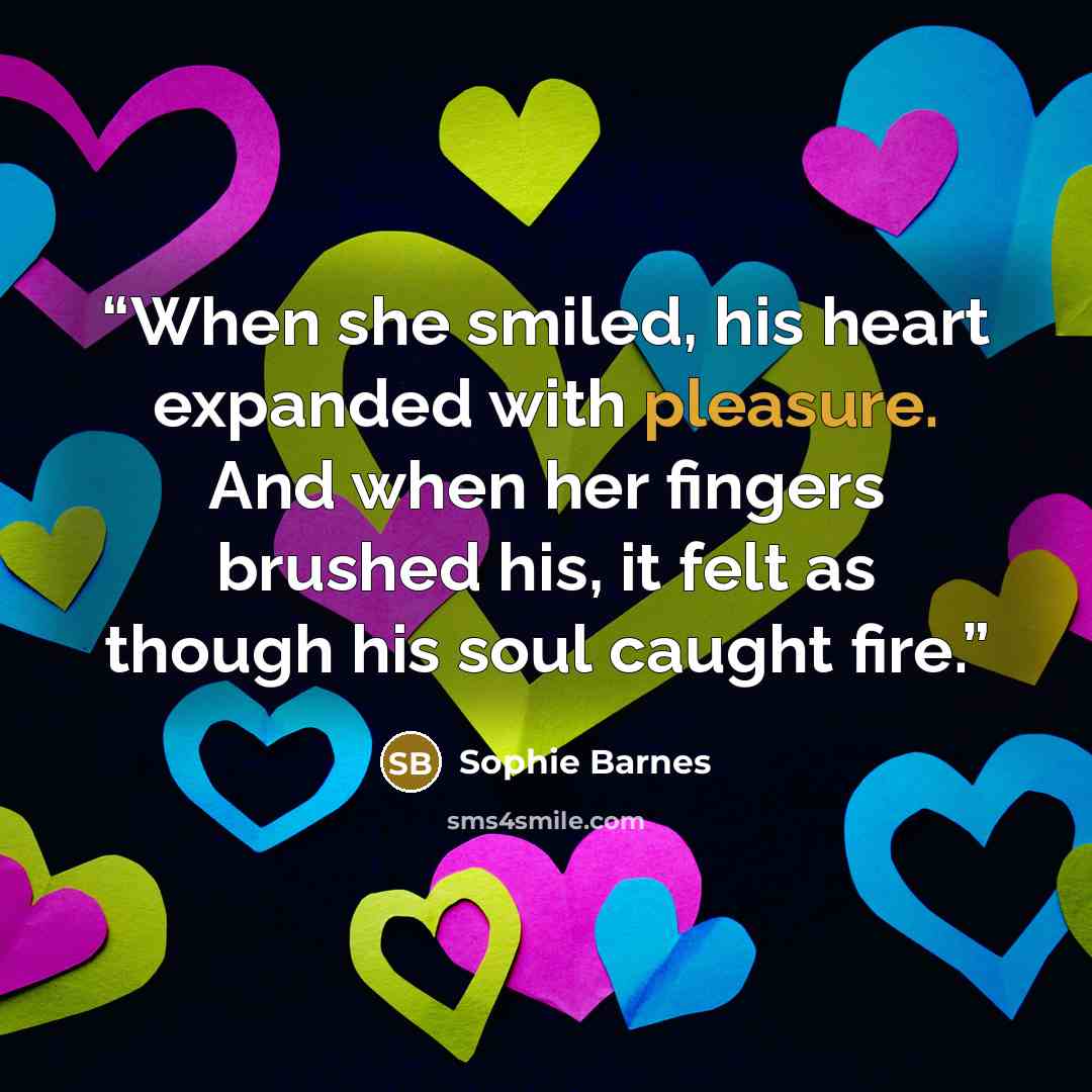 “When she smiled, his heart expanded with pleasure. And when her fingers brushed his, it felt as though his soul caught fire.” quote by Sophie Barnes
