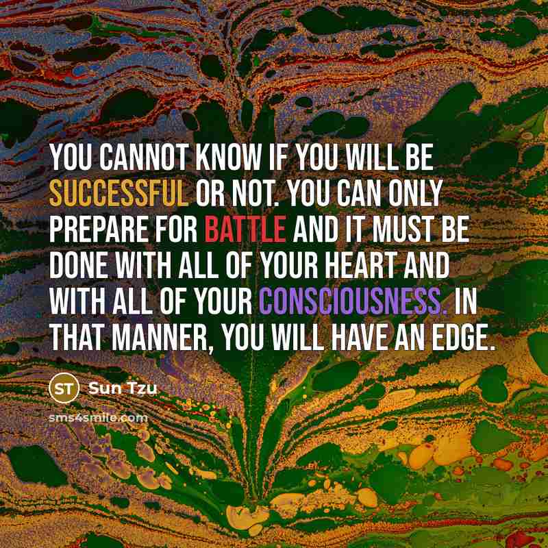 “You cannot know if you will be successful or not. You can only prepare for battle and it must be done with all of your heart and with all of your consciousness. In that manner, you will have an edge.” quote by Sun Tzu