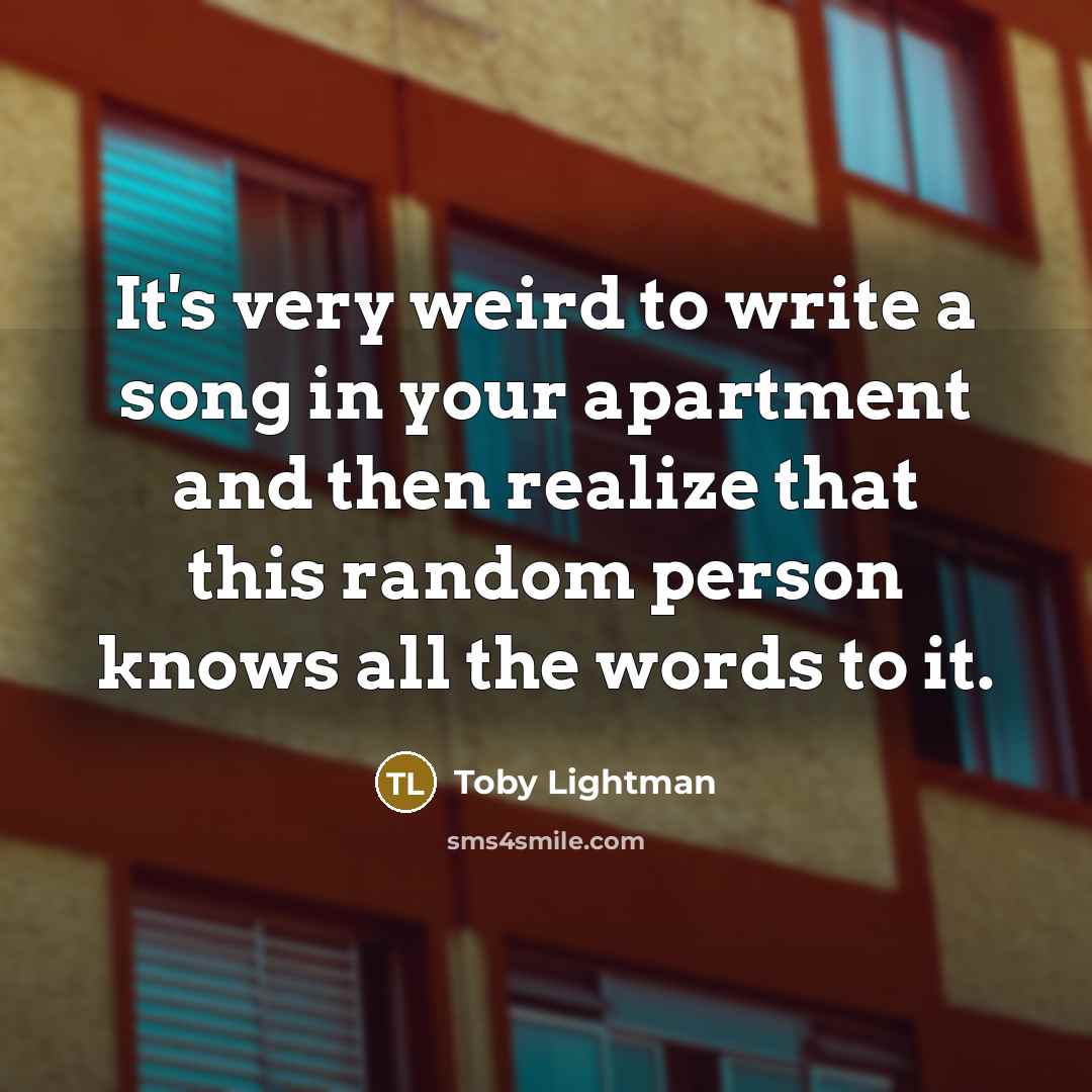 “It's very weird to write a song in your apartment and then realize that this random person knows all the words to it.” quote by Toby Lightman