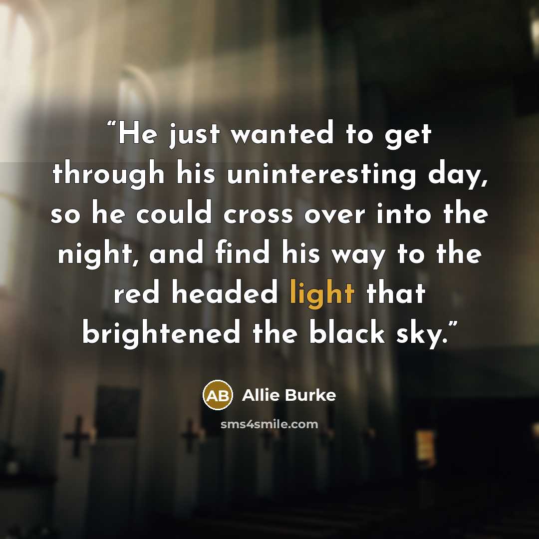 “He just wanted to get through his uninteresting day, so he could cross over into the night, and find his way to the red headed light that brightened the black sky.” quote by Allie Burke