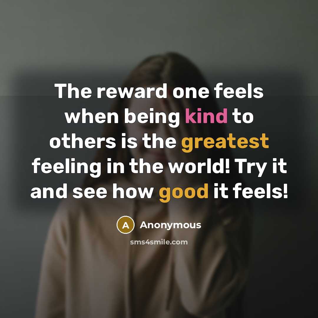 “The reward one feels when being kind to others is the greatest feeling in the world! Try it and see how good it feels!” quote by Anonymous