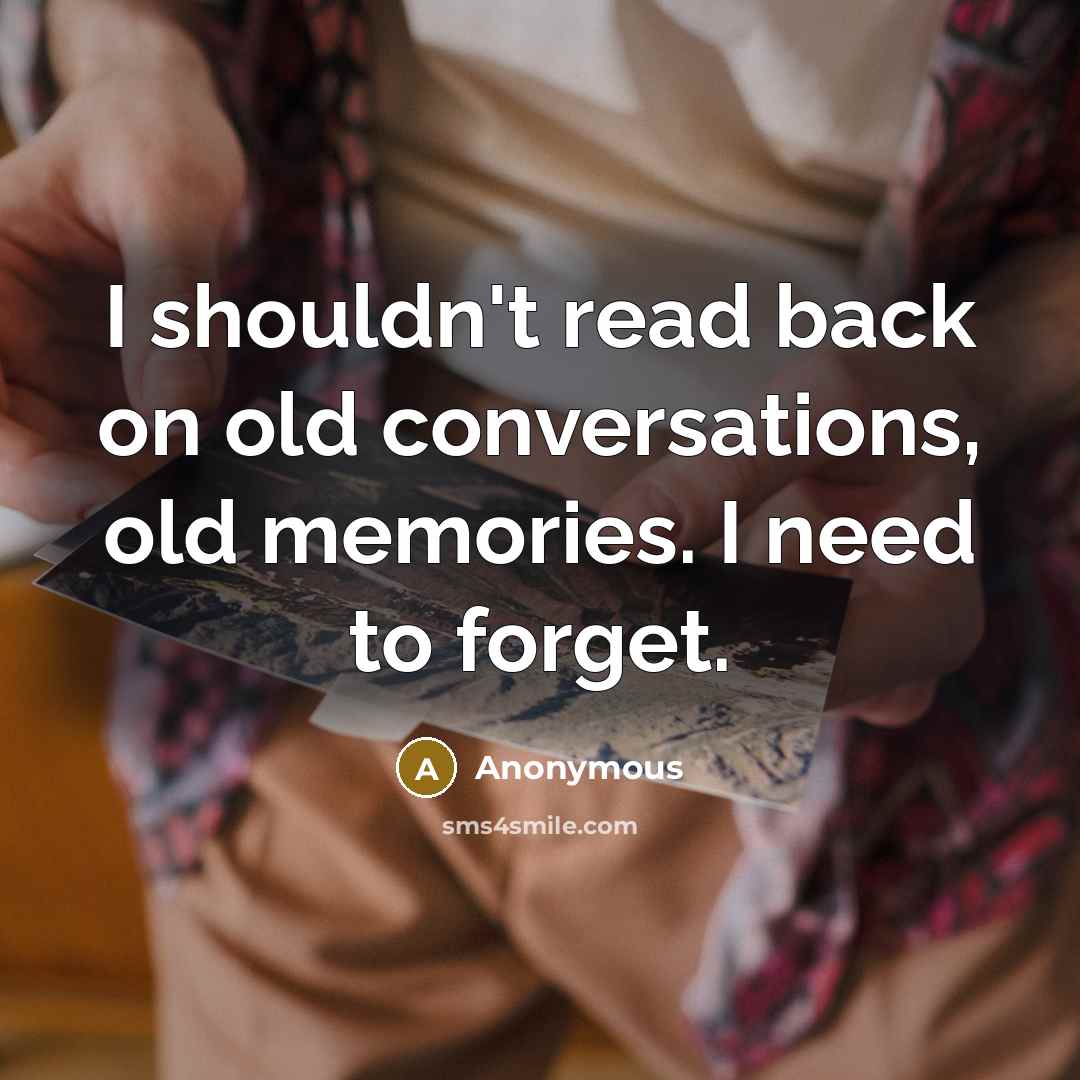 “I shouldn't read back on old conversations, old memories. I need to forget.” quote by Anonymous
