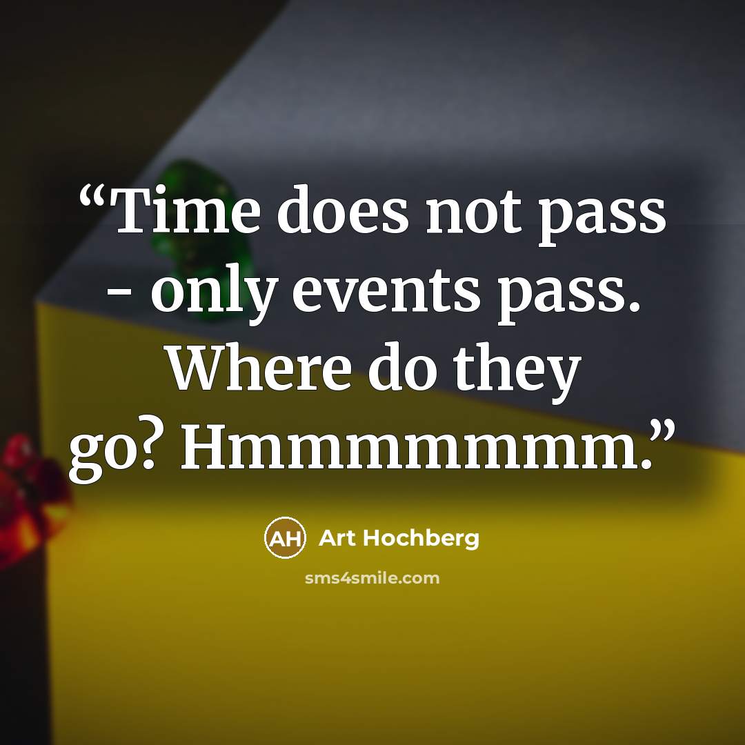 “Time does not pass - only events pass. Where do they go? Hmmmmmmm.” quote by Art Hochberg