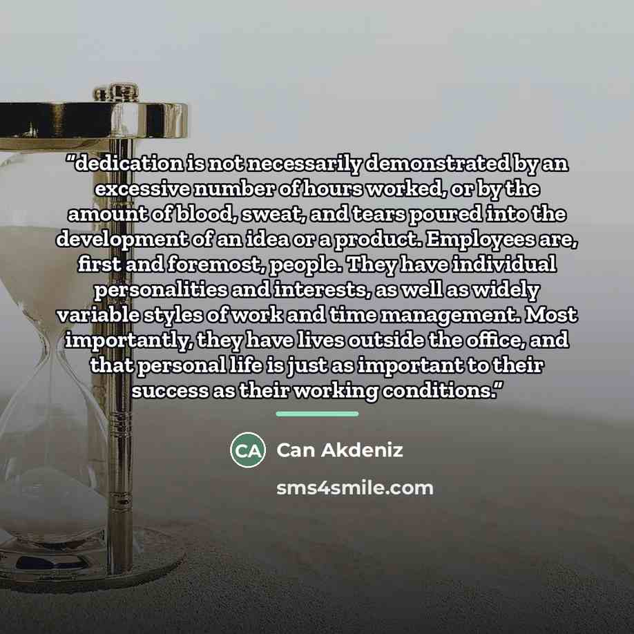 “dedication is not necessarily demonstrated by an excessive number of hours worked, or by the amount of blood, sweat, and tears poured into the development of an idea or a product. Employees are, first and foremost, people. They have individual personalities and interests, as well as widely…” quote by Can Akdeniz