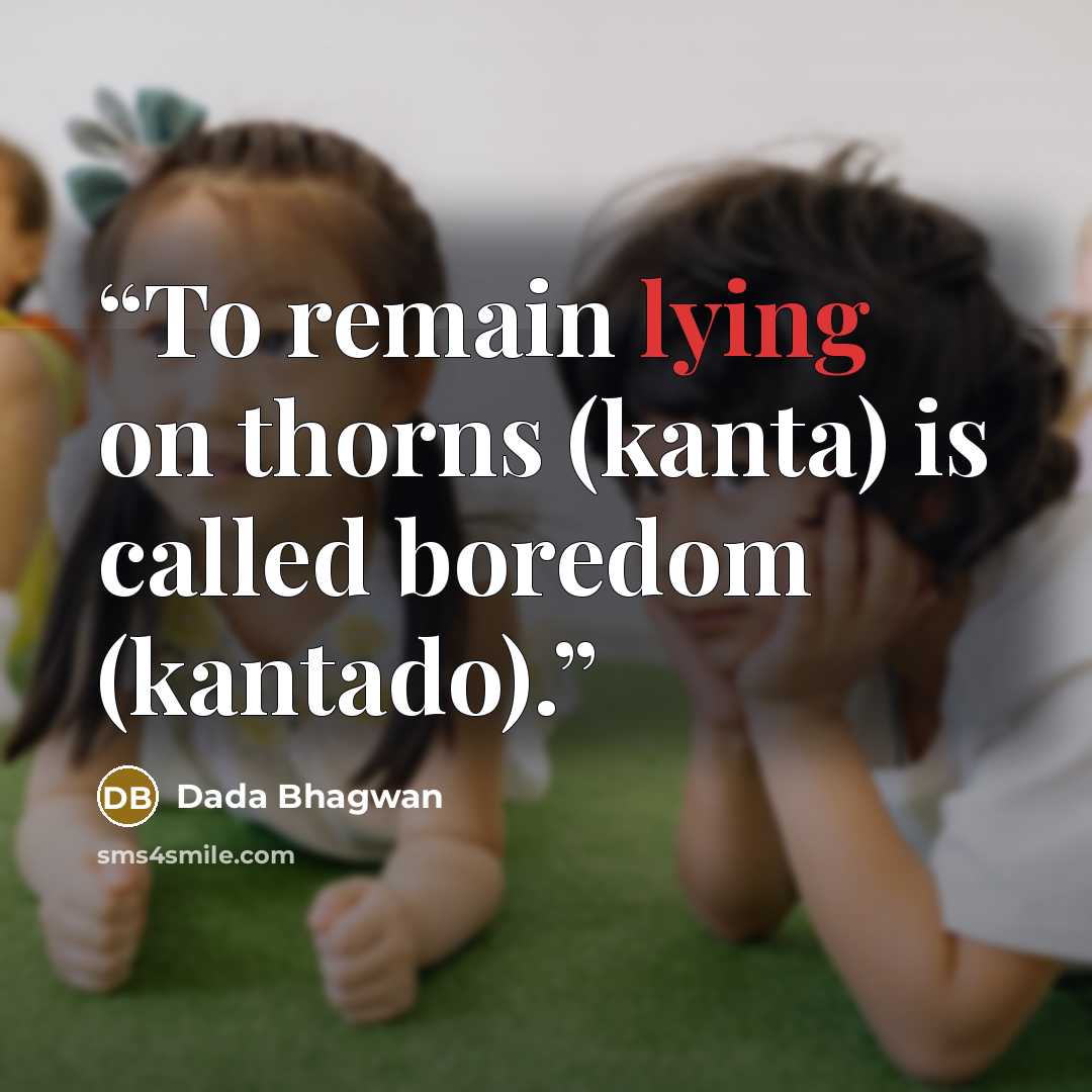 “To remain lying on thorns (kanta) is called boredom (kantado).” quote by Dada Bhagwan