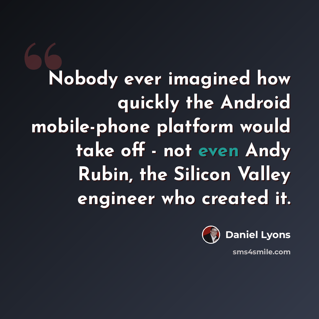 “Nobody ever imagined how quickly the Android mobile-phone platform would take off - not even Andy Rubin, the Silicon Valley engineer who created it.” quote by Daniel Lyons