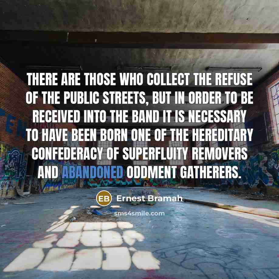 “There are those who collect the refuse of the public streets, but in order to be received into the band it is necessary to have been born one of the Hereditary Confederacy of Superfluity Removers and Abandoned Oddment Gatherers.” quote by Ernest Bramah