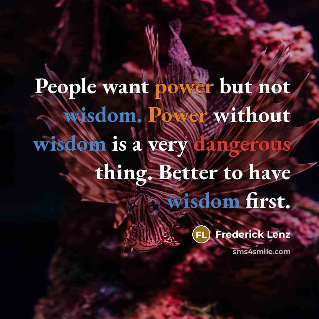 “People want power but not wisdom. Power without wisdom is a very dangerous thing. Better to have wisdom first.” quote by Frederick Lenz