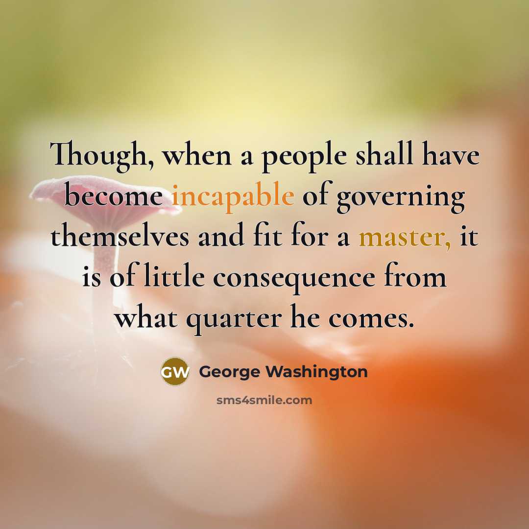 “Though, when a people shall have become incapable of governing themselves and fit for a master, it is of little consequence from what quarter he comes.” quote by George Washington
