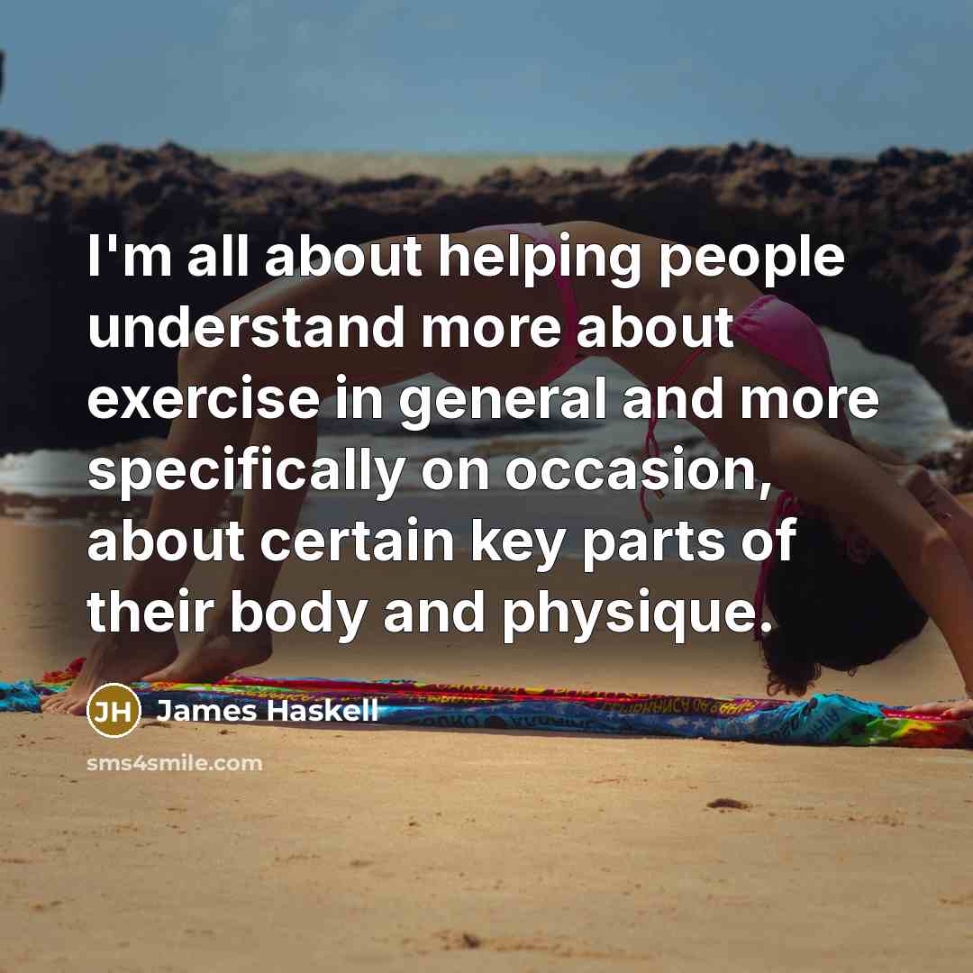 “I'm all about helping people understand more about exercise in general and more specifically on occasion, about certain key parts of their body and physique.” quote by James Haskell