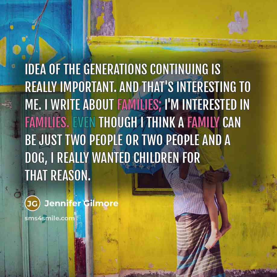 “Idea of the generations continuing is really important. And that's interesting to me. I write about families; I'm interested in families. Even though I think a family can be just two people or two people and a dog, I really wanted children for that reason.” quote by Jennifer Gilmore