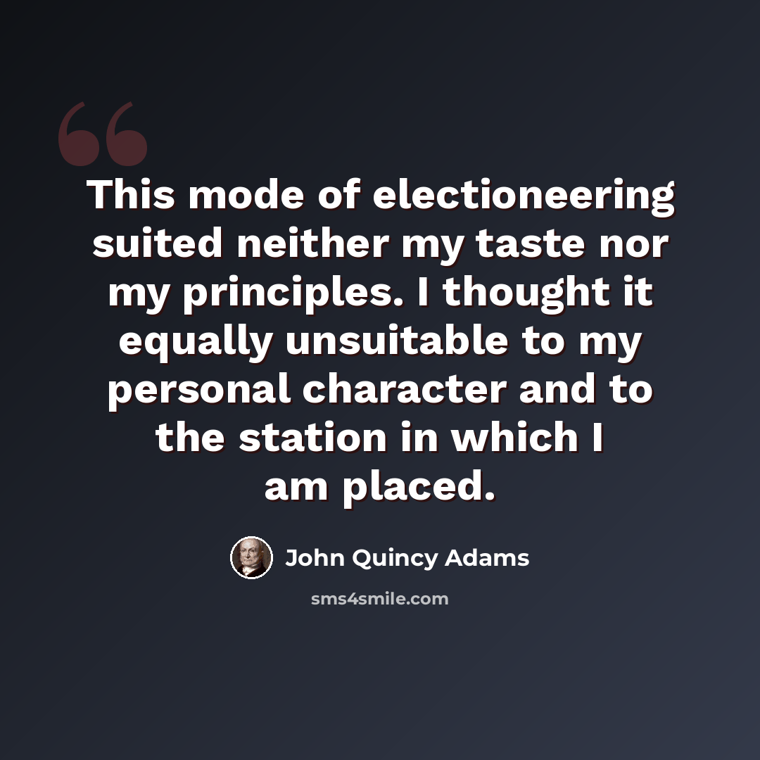 “This mode of electioneering suited neither my taste nor my principles. I thought it equally unsuitable to my personal character and to the station in which I am placed.” quote by John Quincy Adams