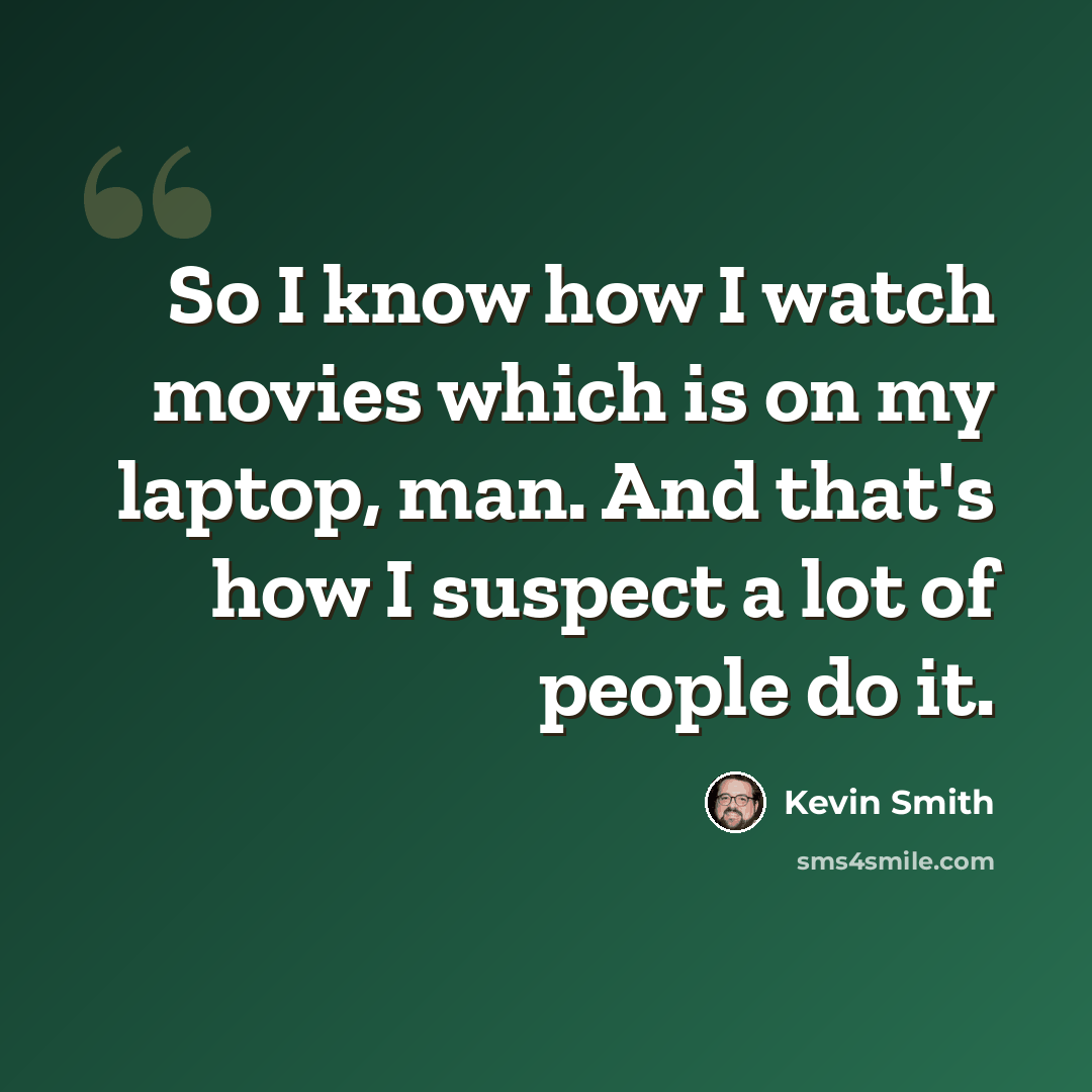 “So I know how I watch movies which is on my laptop, man. And that's how I suspect a lot of people do it.” quote by Kevin Smith