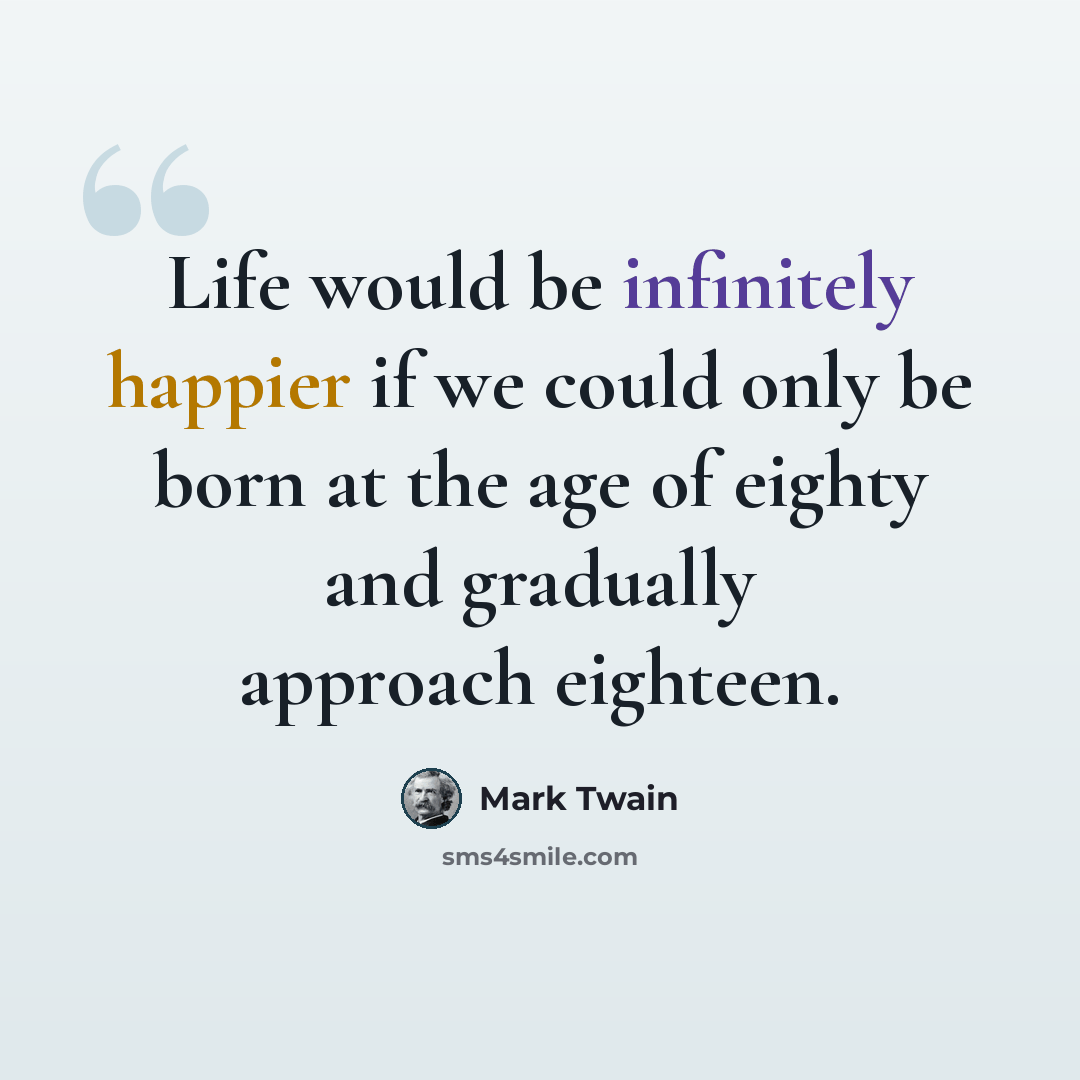 “Life would be infinitely happier if we could only be born at the age of eighty and gradually approach eighteen.” quote by Mark Twain