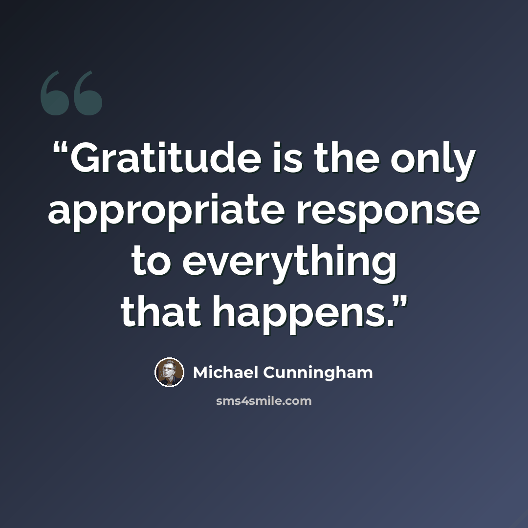“Gratitude is the only appropriate response to everything that happens.” quote by Michael Cunningham