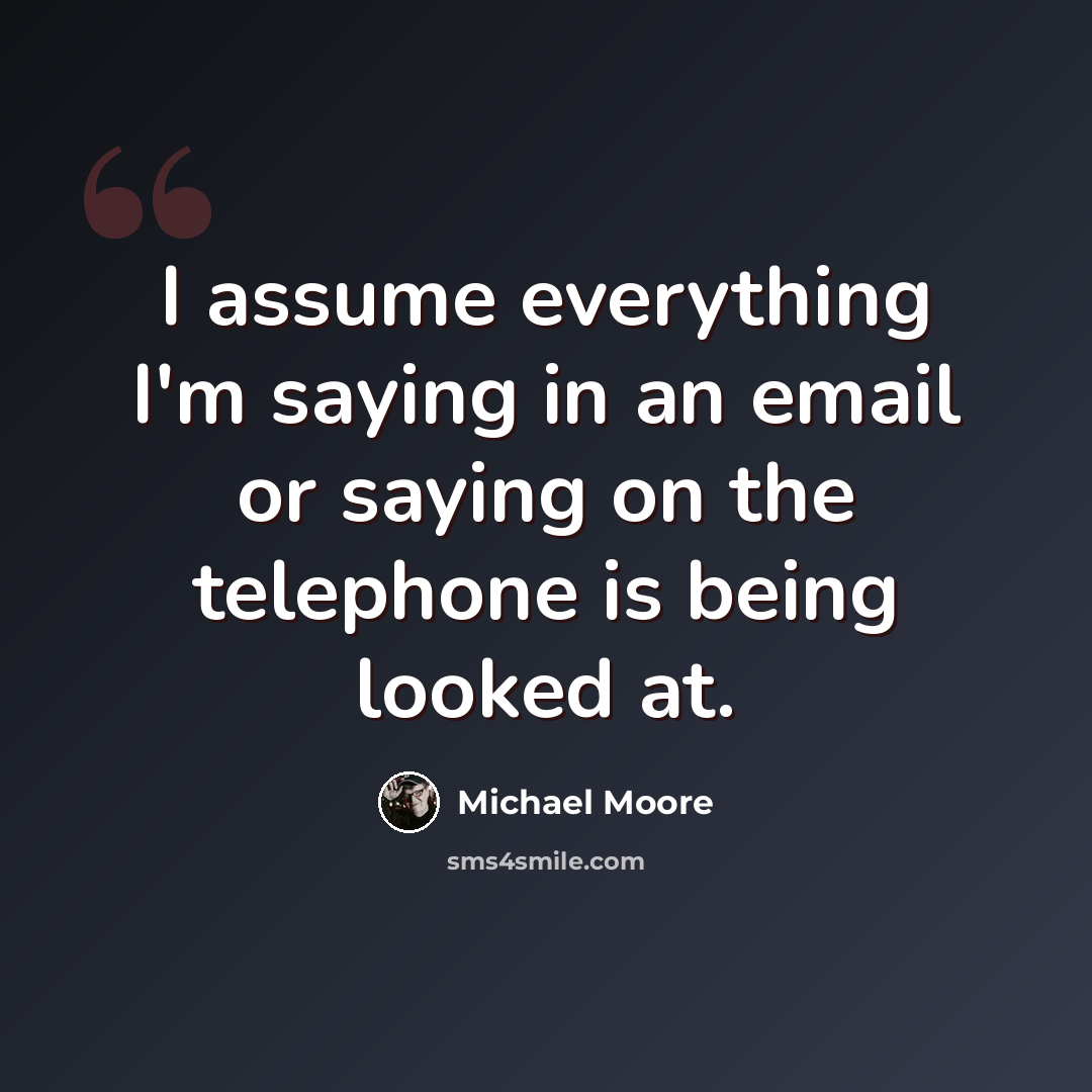 “I assume everything I'm saying in an email or saying on the telephone is being looked at.” quote by Michael Moore