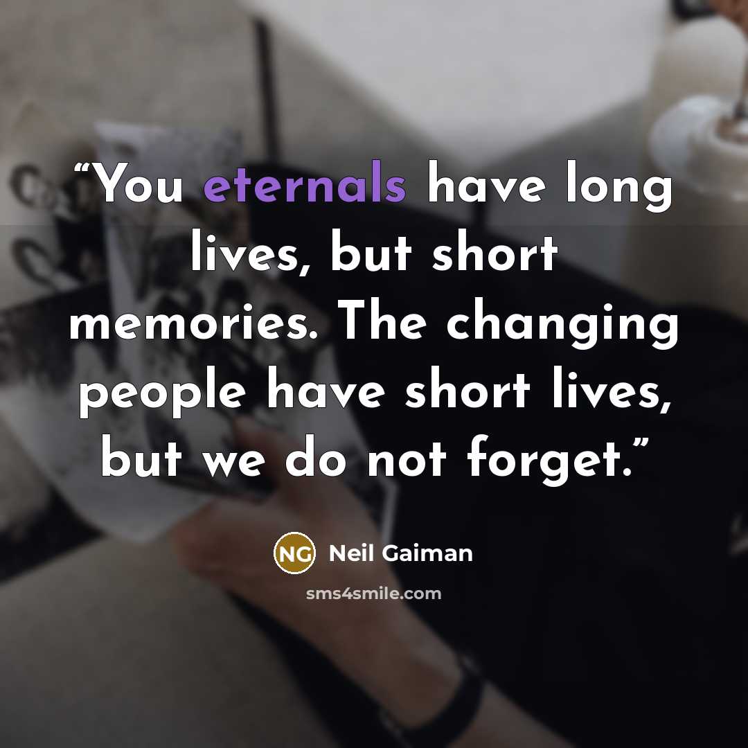 “You eternals have long lives, but short memories. The changing people have short lives, but we do not forget.” quote by Neil Gaiman