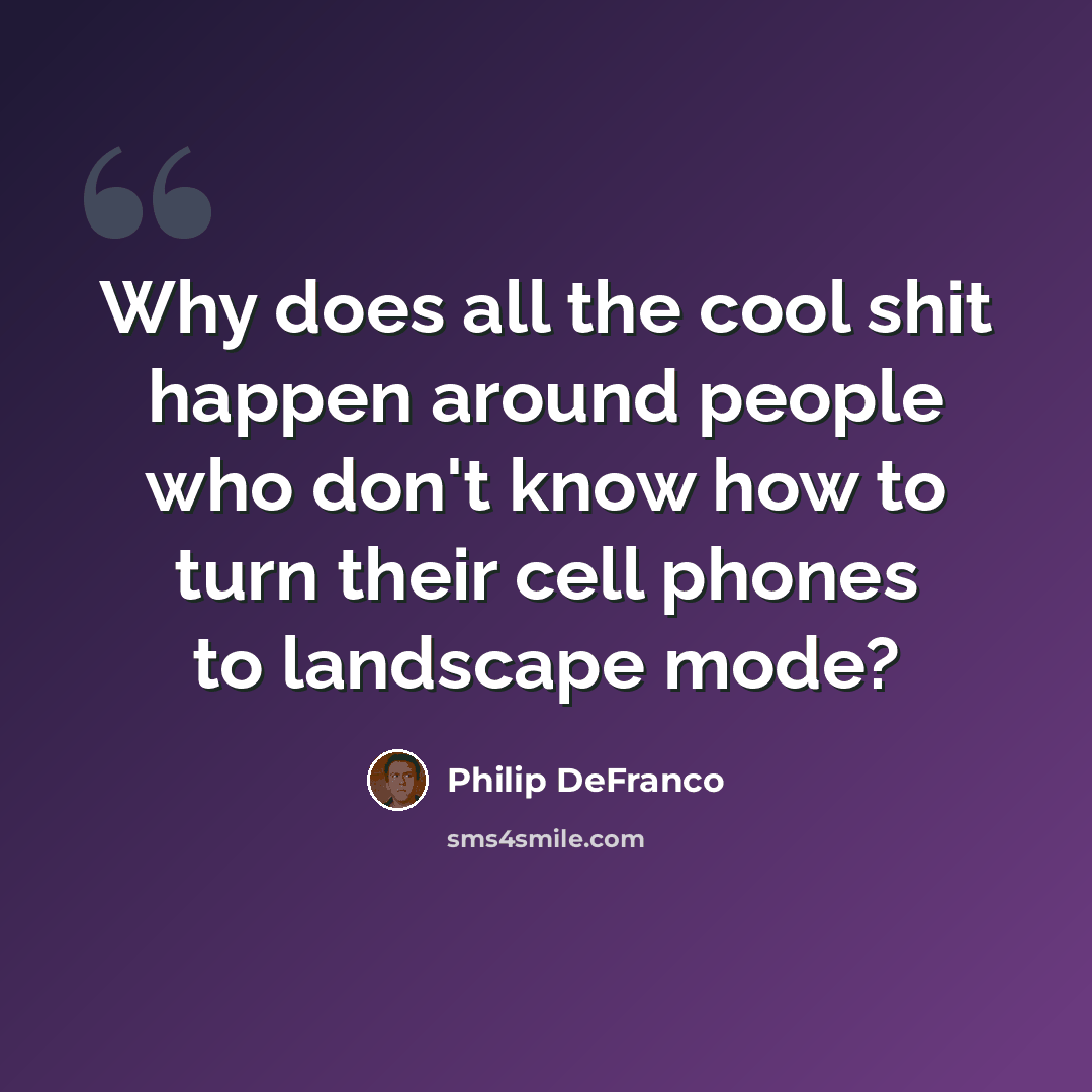 “Why does all the cool shit happen around people who don't know how to turn their cell phones to landscape mode?” quote by Philip DeFranco