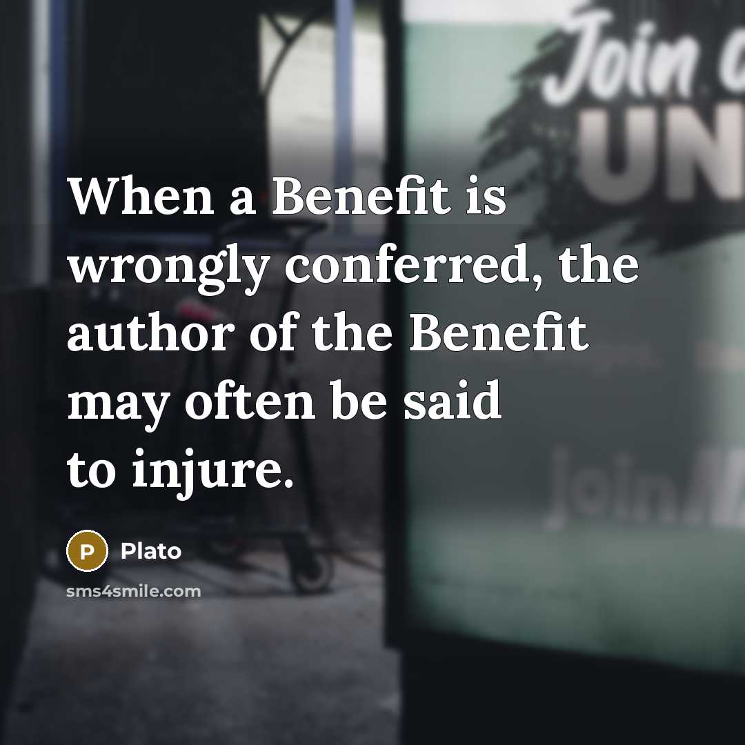 “When a Benefit is wrongly conferred, the author of the Benefit may often be said to injure.” quote by Plato