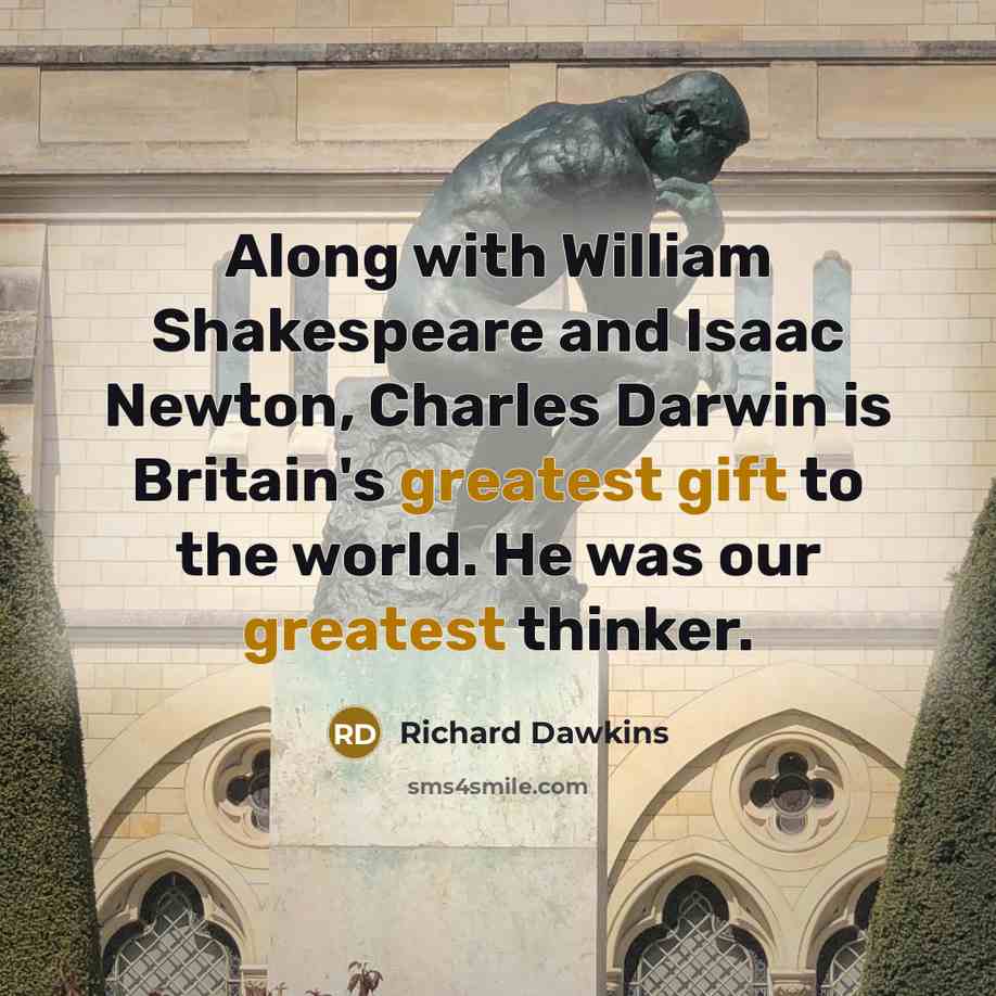 “Along with William Shakespeare and Isaac Newton, Charles Darwin is Britain's greatest gift to the world. He was our greatest thinker.” quote by Richard Dawkins