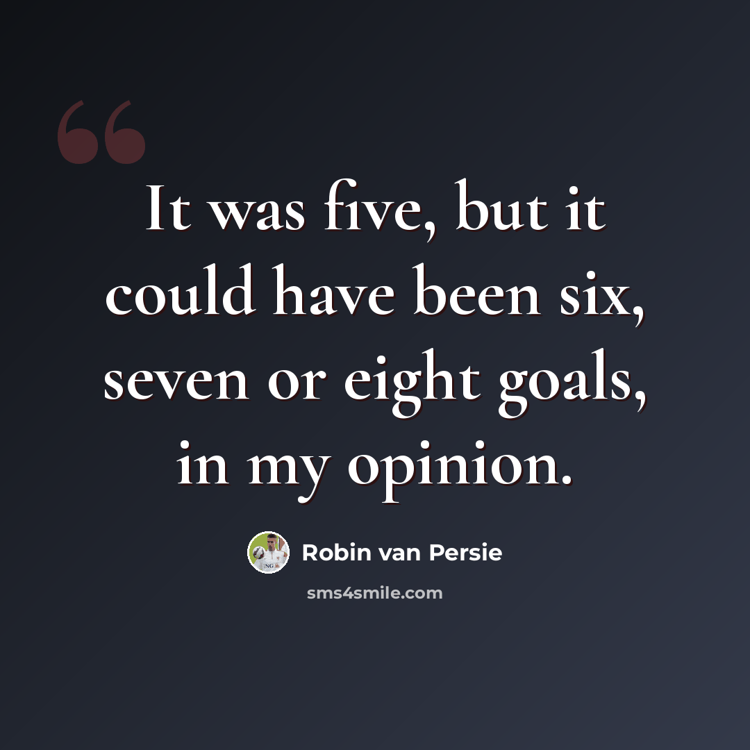 “It was five, but it could have been six, seven or eight goals, in my opinion.” quote by Robin van Persie