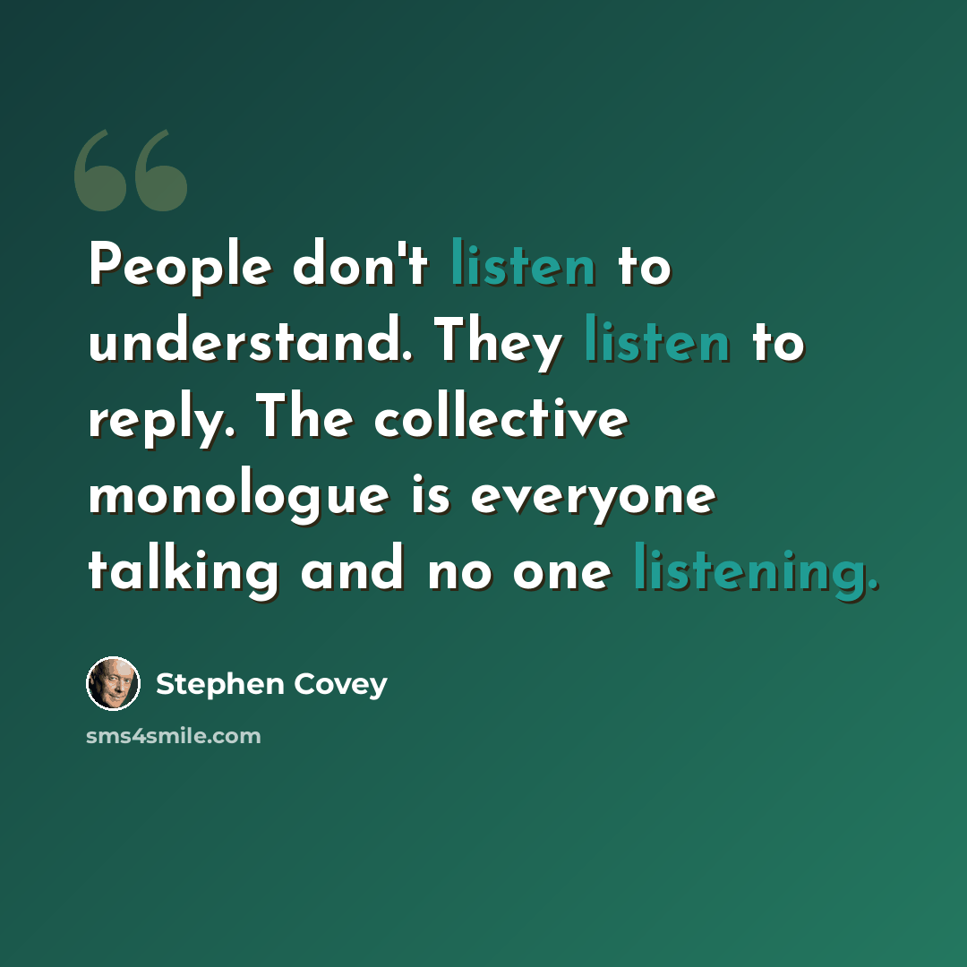 “People don't listen to understand. They listen to reply. The collective monologue is everyone talking and no one listening.” quote by Stephen Covey