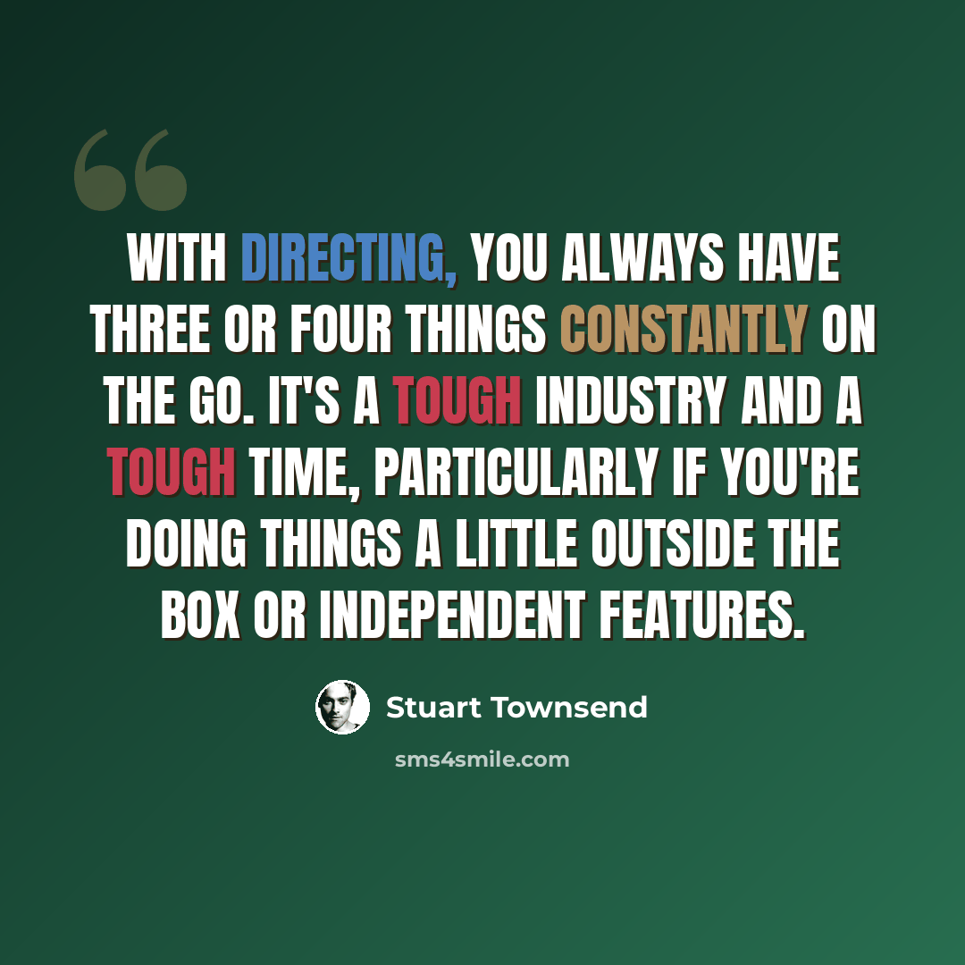 “With directing, you always have three or four things constantly on the go. It's a tough industry and a tough time, particularly if you're doing things a little outside the box or independent features.” quote by Stuart Townsend
