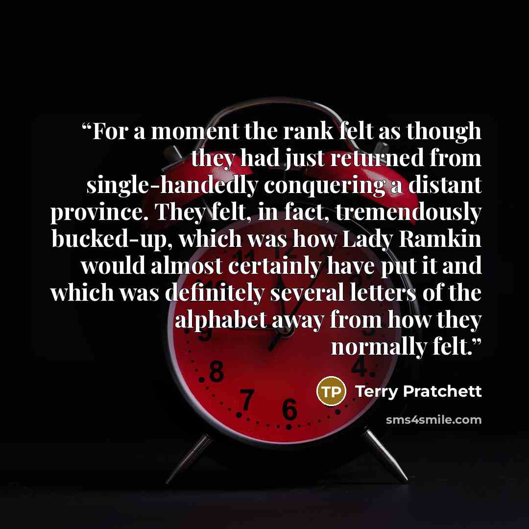 “For a moment the rank felt as though they had just returned from single-handedly conquering a distant province. They felt, in fact, tremendously bucked-up, which was how Lady Ramkin would almost certainly have put it and which was definitely several letters of the alphabet away from how they…” quote by Terry Pratchett
