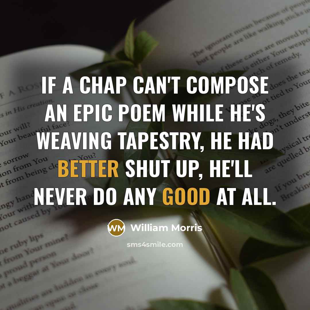 “If a chap can't compose an epic poem while he's weaving tapestry, he had better shut up, he'll never do any good at all.” quote by William Morris