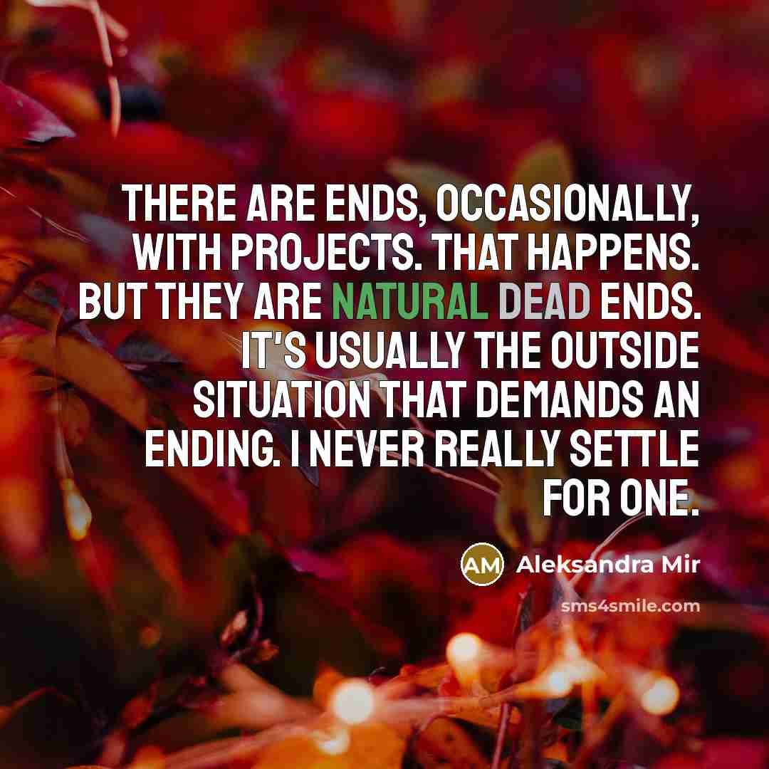 “There are ends, occasionally, with projects. That happens. But they are natural dead ends. It's usually the outside situation that demands an ending. I never really settle for one.” quote by Aleksandra Mir