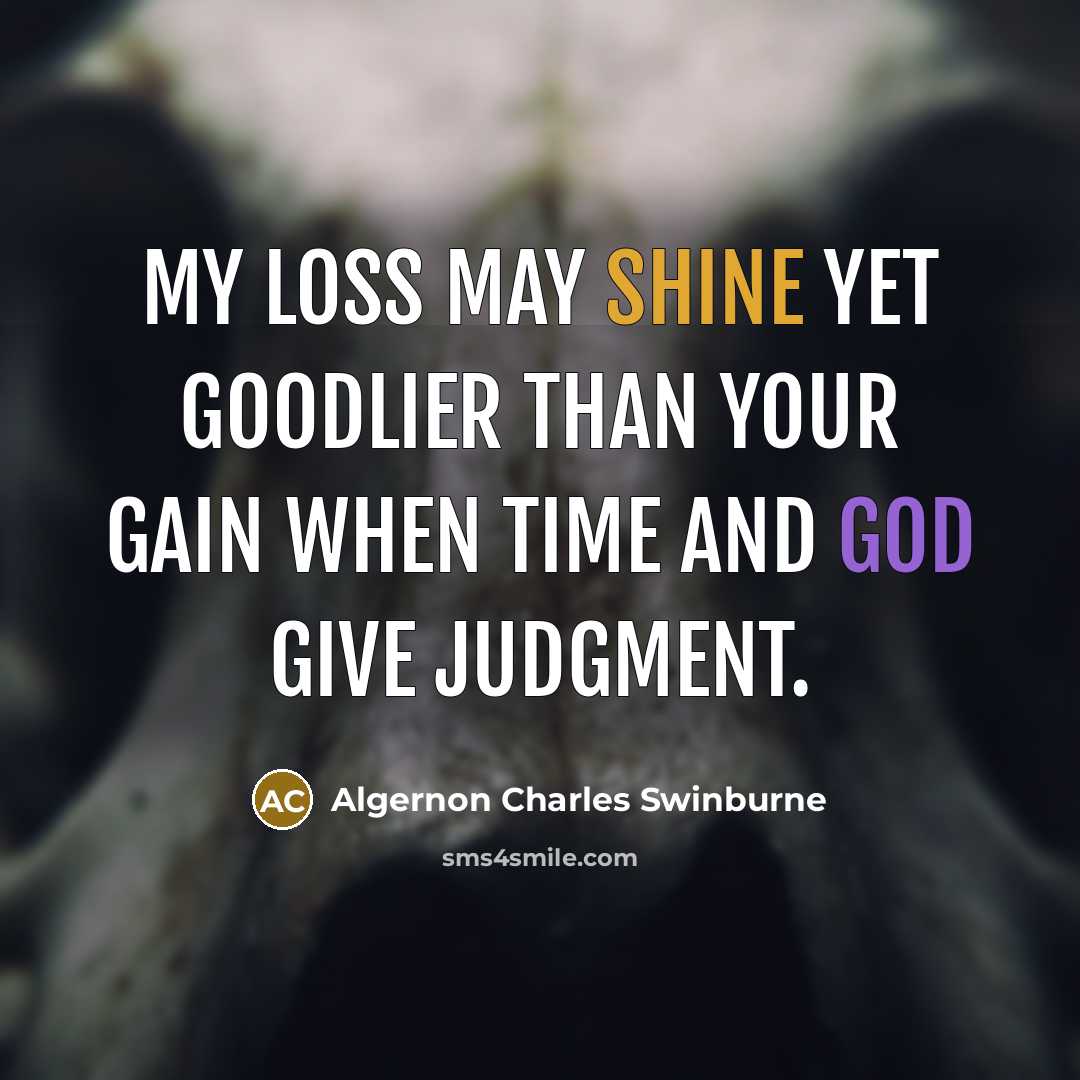 “My loss may shine yet goodlier than your gain When Time and God give judgment.” quote by Algernon Charles Swinburne