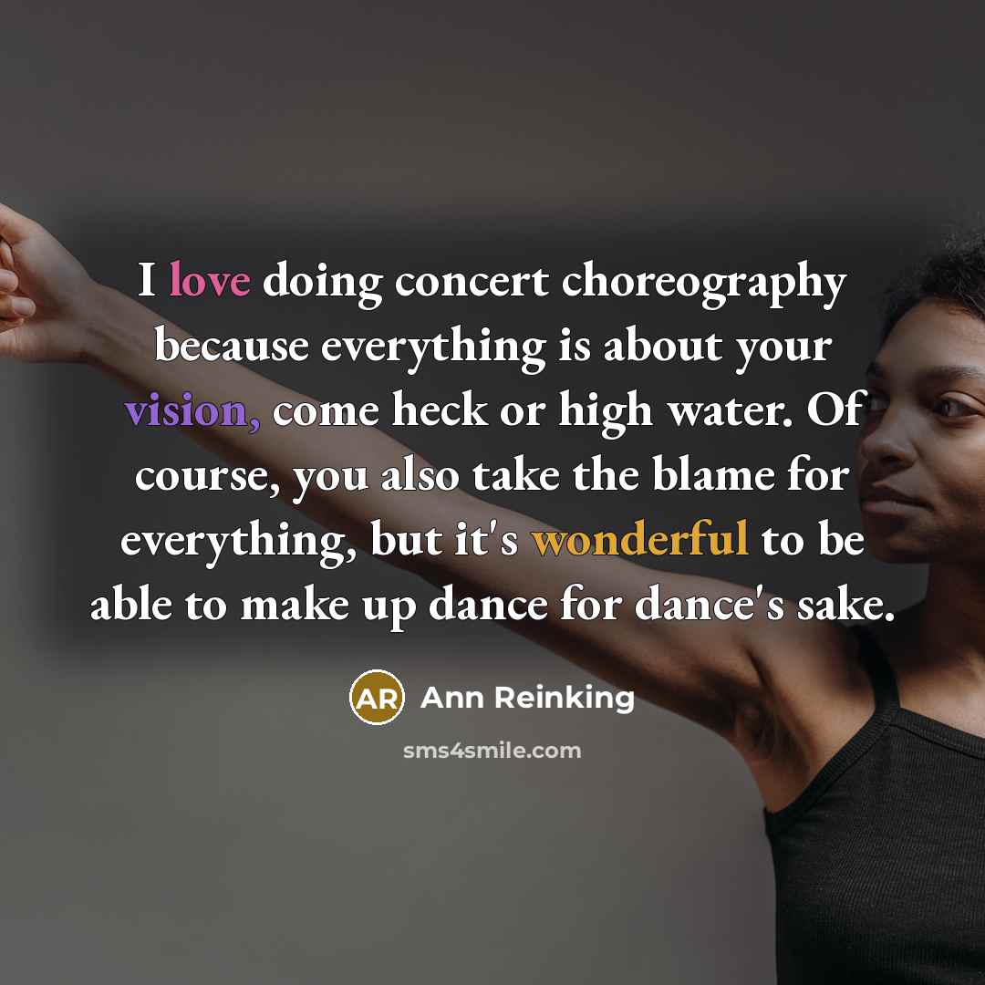 “I love doing concert choreography because everything is about your vision, come heck or high water. Of course, you also take the blame for everything, but it's wonderful to be able to make up dance for dance's sake.” quote by Ann Reinking