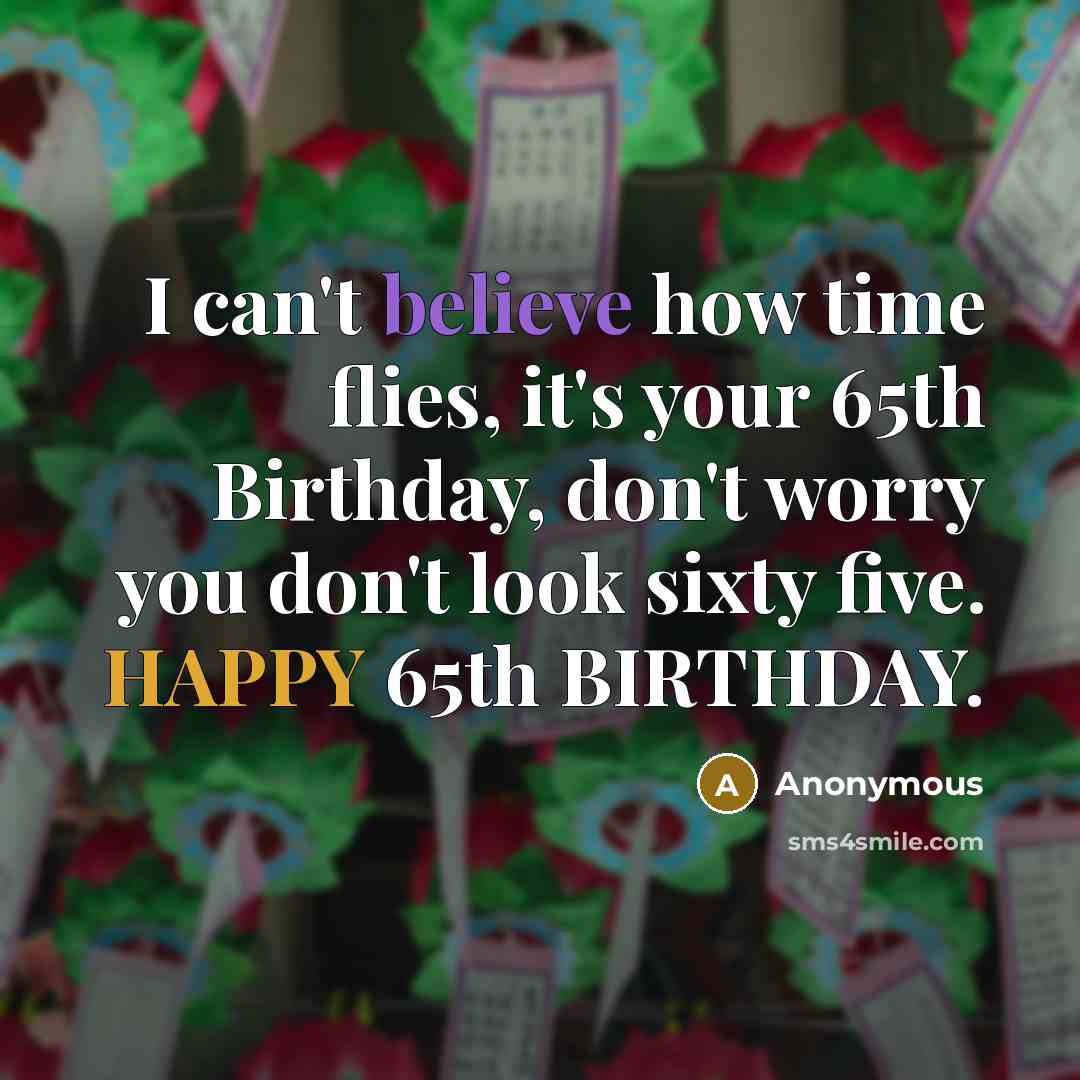 “I can't believe how time flies, it's your 65th Birthday, don't worry you don't look sixty five. HAPPY 65th BIRTHDAY.” quote by Anonymous