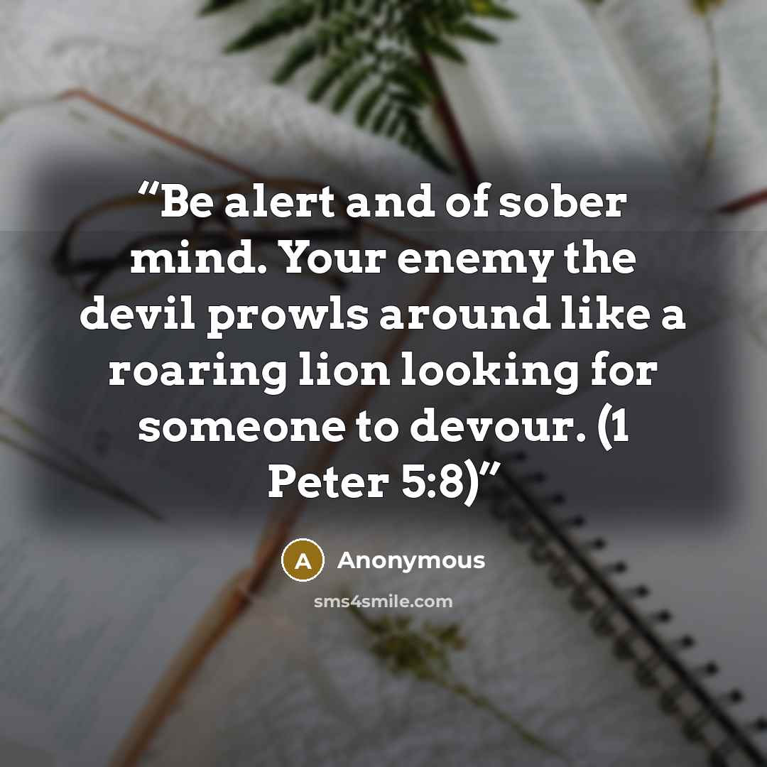 “Be alert and of sober mind. Your enemy the devil prowls around like a roaring lion looking for someone to devour. (1 Peter 5:8)” quote by Anonymous