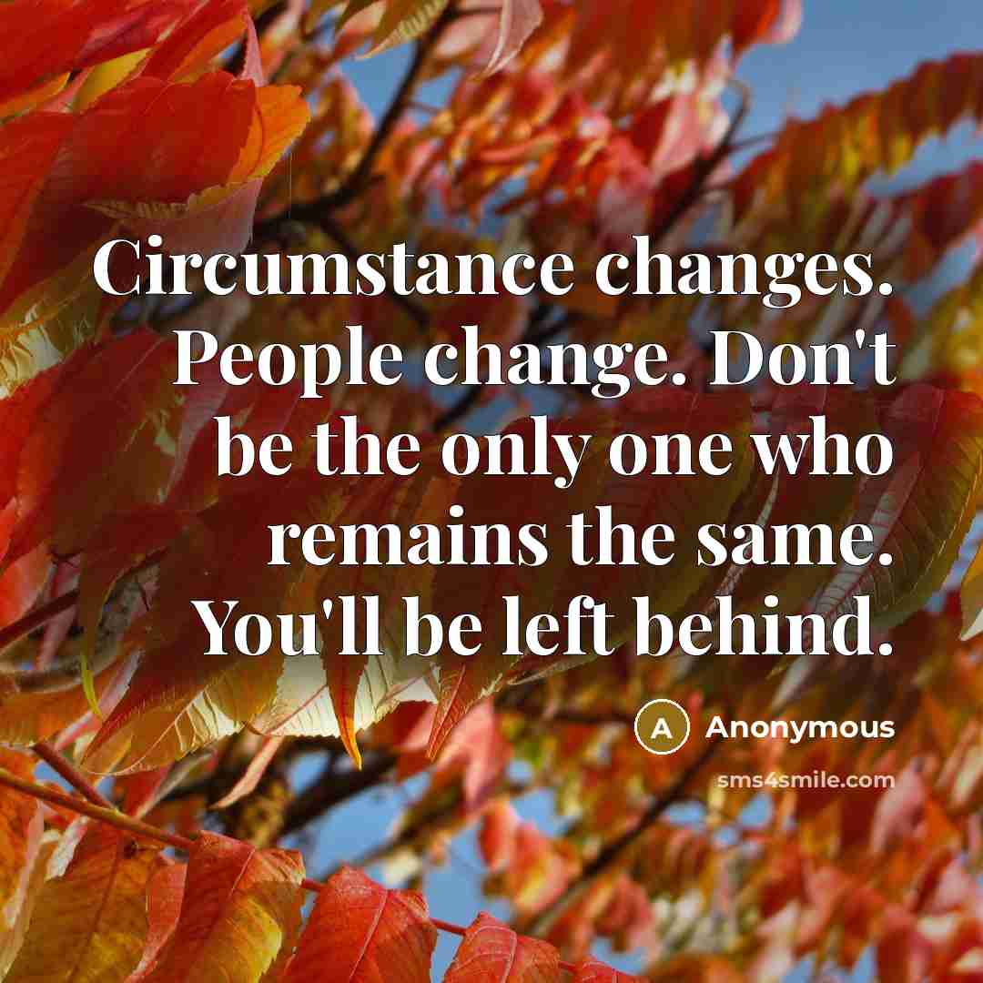 “Circumstance changes. People change. Don't be the only one who remains the same. You'll be left behind.” quote by Anonymous