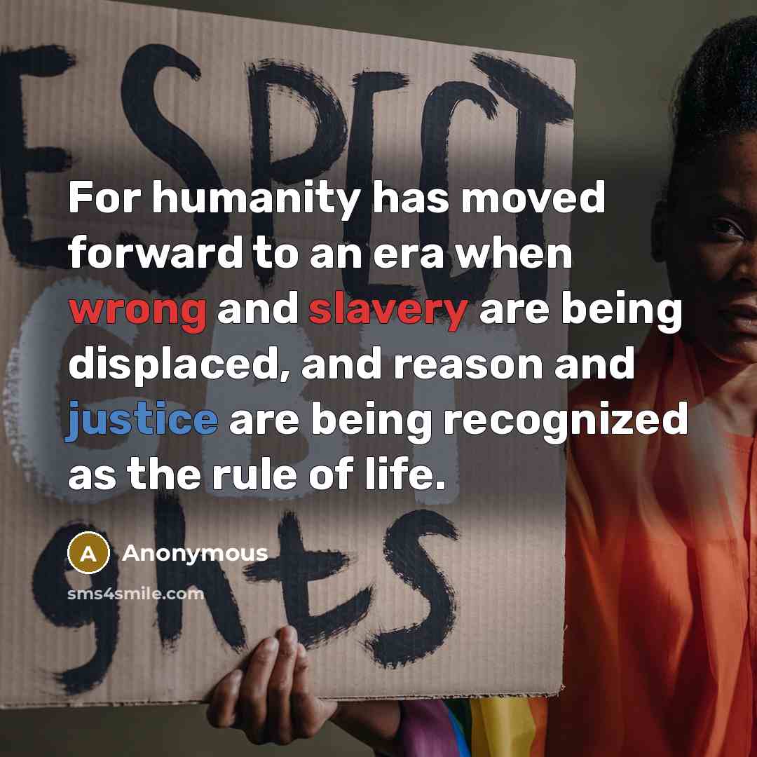 “For humanity has moved forward to an era when wrong and slavery are being displaced, and reason and justice are being recognized as the rule of life.” quote by Anonymous