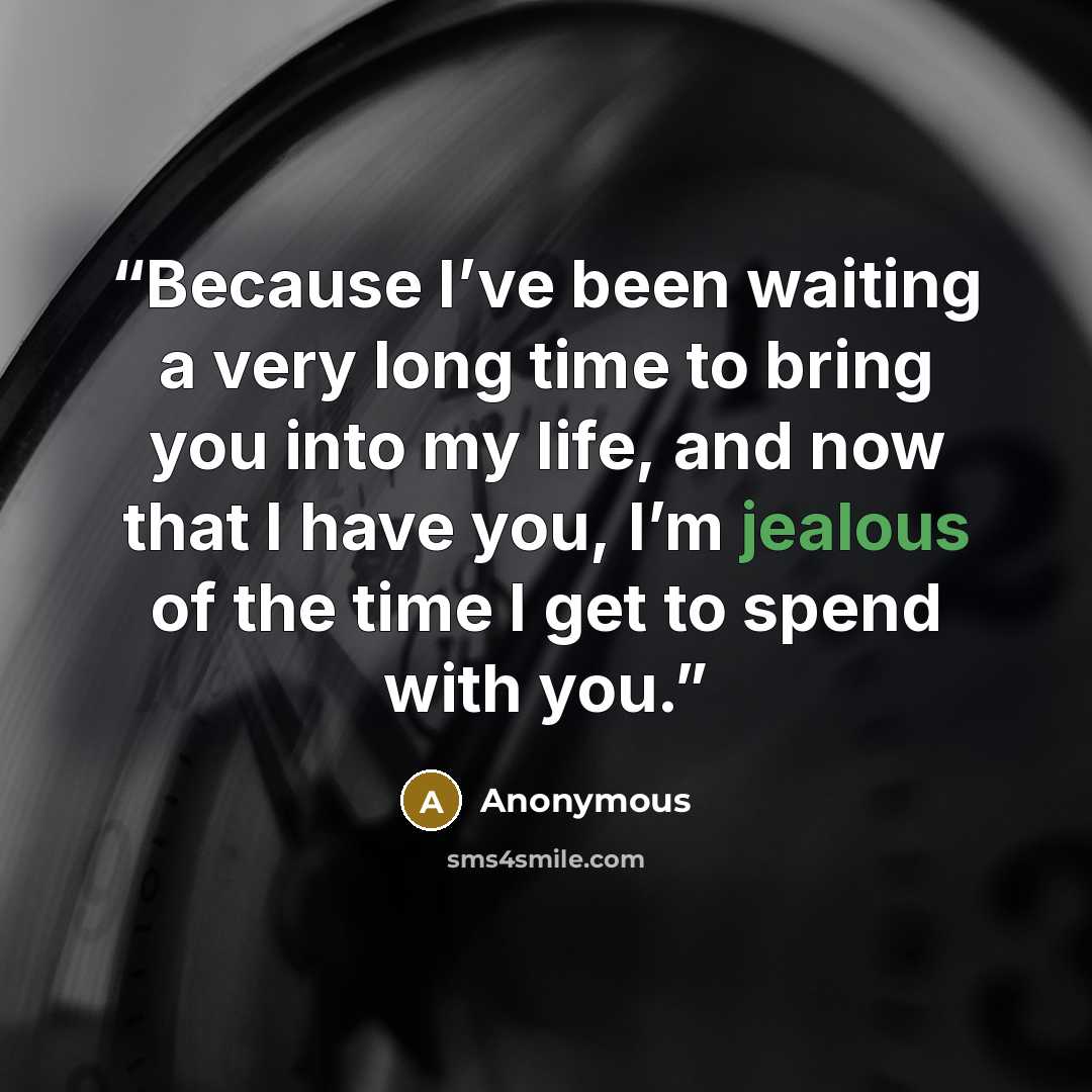 “Because I’ve been waiting a very long time to bring you into my life, and now that I have you, I’m jealous of the time I get to spend with you.” quote by Anonymous
