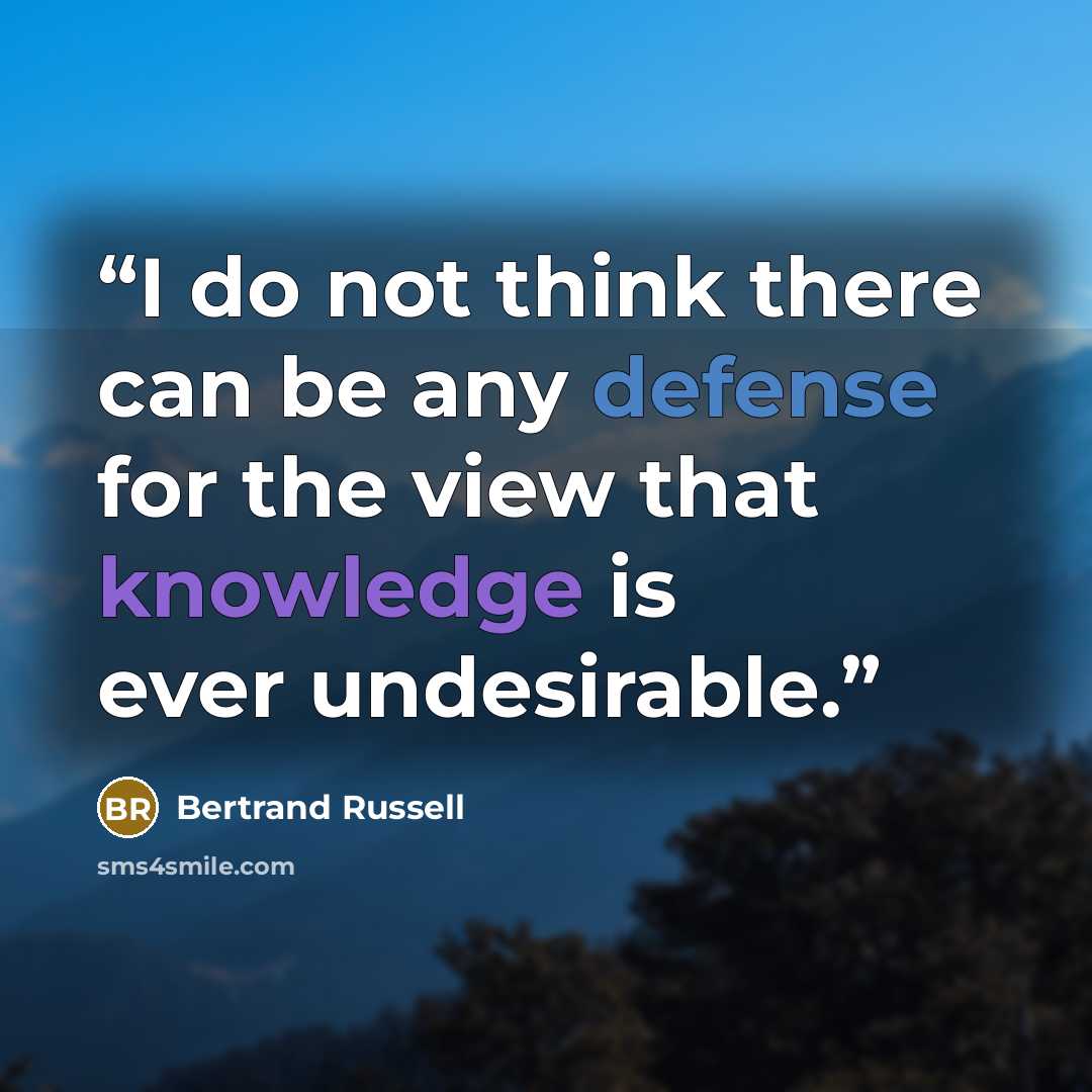 “I do not think there can be any defense for the view that knowledge is ever undesirable.” quote by Bertrand Russell