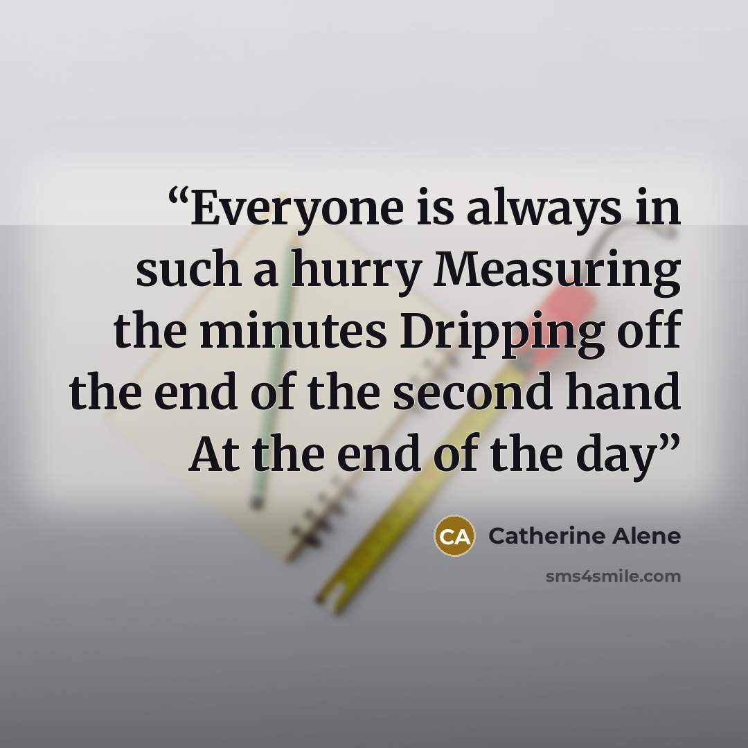 “Everyone is always in such a hurry Measuring the minutes Dripping off the end of the second hand At the end of the day” quote by Catherine Alene