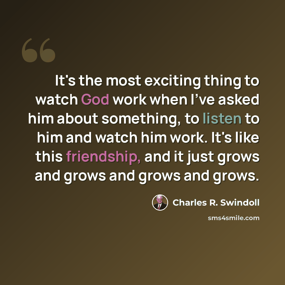 “It's the most exciting thing to watch God work when I've asked him about something, to listen to him and watch him work. It's like this friendship, and it just grows and grows and grows and grows.” quote by Charles R. Swindoll