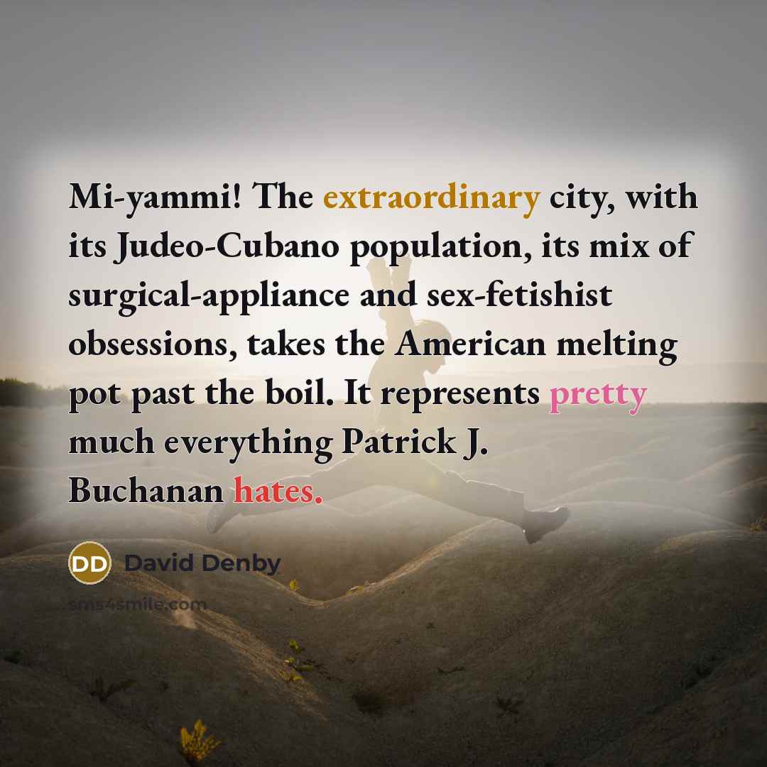 “Mi-yammi! The extraordinary city, with its Judeo-Cubano population, its mix of surgical-appliance and sex-fetishist obsessions, takes the American melting pot past the boil. It represents pretty much everything Patrick J. Buchanan hates.” quote by David Denby