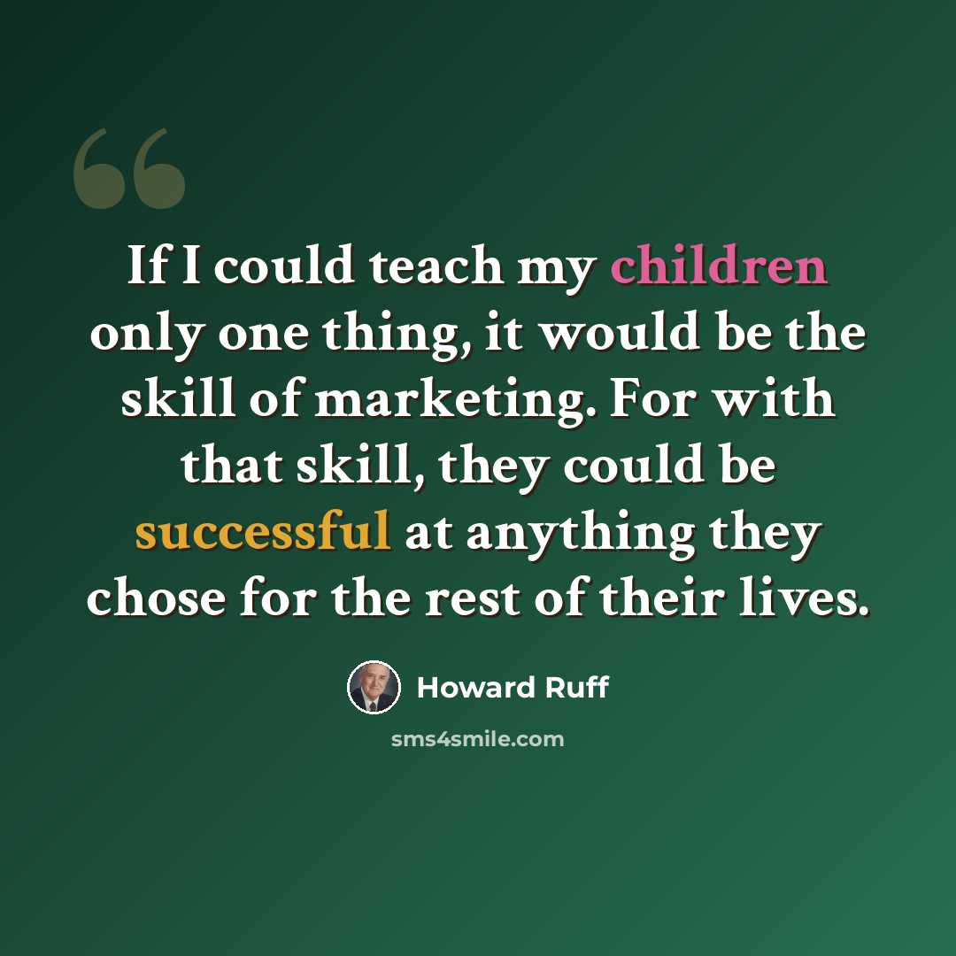 “If I could teach my children only one thing, it would be the skill of marketing. For with that skill, they could be successful at anything they chose for the rest of their lives.” quote by Howard Ruff