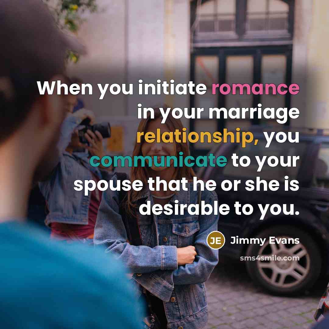 “When you initiate romance in your marriage relationship, you communicate to your spouse that he or she is desirable to you.” quote by Jimmy Evans